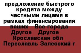 предложение быстрого кредита между частными лицами в рамках финансирования ваших - Все города Другое » Другое   . Ярославская обл.,Переславль-Залесский г.